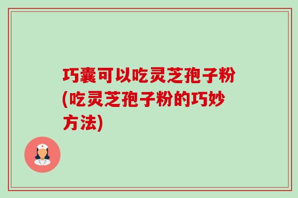 巧囊可以吃灵芝孢子粉(吃灵芝孢子粉的巧妙方法) 巧囊可以吃灵芝孢子粉(吃灵芝孢子粉的巧妙方法)