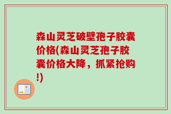 森山灵芝破壁孢子胶囊价格(森山灵芝孢子胶囊价格大降,抓紧抢购!) 森山灵芝破壁孢子胶囊价格(森山灵芝孢子胶囊价格大降,抓紧抢购!)