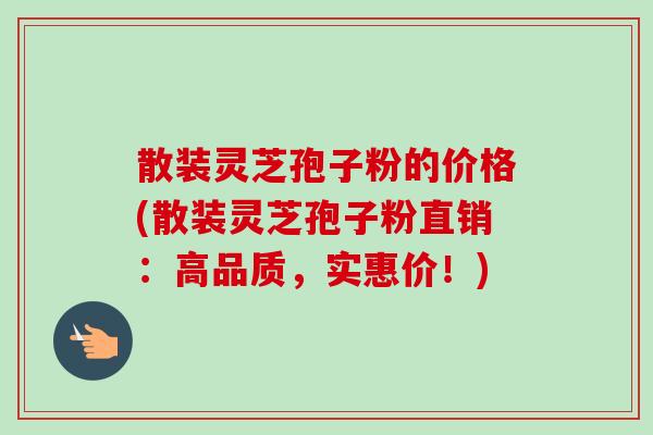散装灵芝孢子粉的价格(散装灵芝孢子粉直销:高品质,实惠价!) 散装灵芝孢子粉的价格(散装灵芝孢子粉直销:高品质,实惠价!)