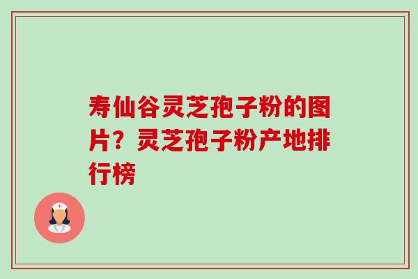 寿仙谷灵芝孢子粉的图片？灵芝孢子粉产地排行榜