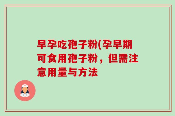 早孕吃孢子粉(孕早期可食用孢子粉,但需注意用量与方法 早孕吃孢子粉(孕早期可食用孢子粉,但需注意用量与方法