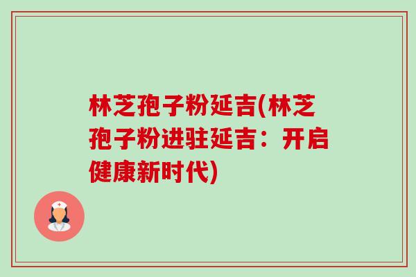 林芝孢子粉延吉(林芝孢子粉进驻延吉:开启健康新时代) 林芝孢子粉延吉(林芝孢子粉进驻延吉:开启健康新时代)