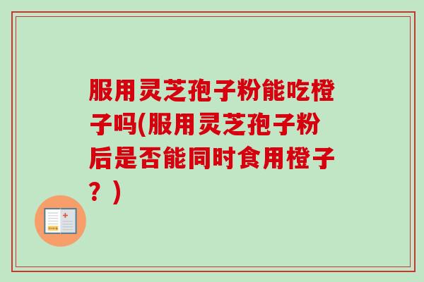 服用灵芝孢子粉能吃橙子吗(服用灵芝孢子粉后是否能同时食用橙子?) 服用灵芝孢子粉能吃橙子吗(服用灵芝孢子粉后是否能同时食用橙子?)