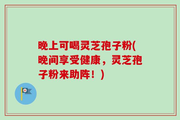 晚上可喝灵芝孢子粉(晚间享受健康,灵芝孢子粉来助阵!) 晚上可喝灵芝孢子粉(晚间享受健康,灵芝孢子粉来助阵!)