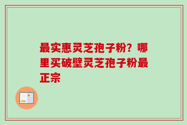 实惠灵芝孢子粉?哪里买破壁灵芝孢子粉正宗 实惠灵芝孢子粉?哪里买破壁灵芝孢子粉正宗
