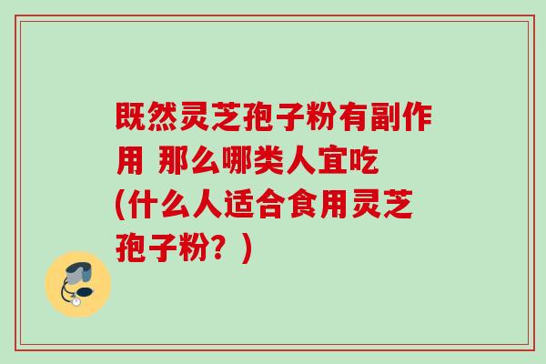 既然灵芝孢子粉有副作用 那么哪类人宜吃 (什么人适合食用灵芝孢子粉?) 既然灵芝孢子粉有副作用 那么哪类人宜吃 (什么人适合食用灵芝孢子粉?)