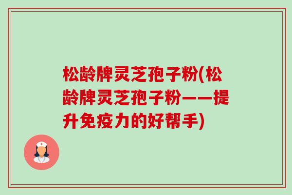 松龄牌灵芝孢子粉(松龄牌灵芝孢子粉——提升免疫力的好帮手) 松龄牌灵芝孢子粉(松龄牌灵芝孢子粉——提升免疫力的好帮手)