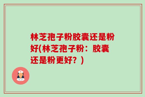 林芝孢子粉胶囊还是粉好(林芝孢子粉:胶囊还是粉更好?) 林芝孢子粉胶囊还是粉好(林芝孢子粉:胶囊还是粉更好?)