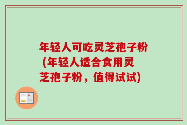年轻人可吃灵芝孢子粉 (年轻人适合食用灵芝孢子粉,值得试试) 年轻人可吃灵芝孢子粉 (年轻人适合食用灵芝孢子粉,值得试试)