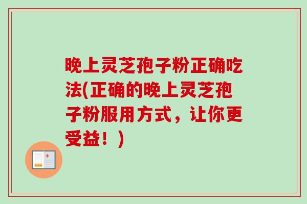 晚上灵芝孢子粉正确吃法(正确的晚上灵芝孢子粉服用方式，让你更受益！)