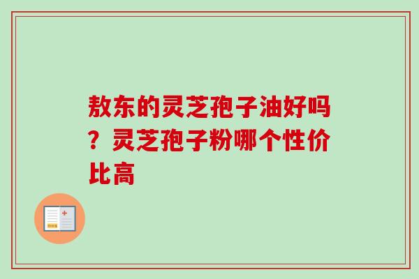 敖东的灵芝孢子油好吗?灵芝孢子粉哪个性价比高 敖东的灵芝孢子油好吗?灵芝孢子粉哪个性价比高