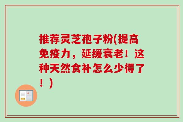 推荐灵芝孢子粉(提高免疫力，延缓！这种天然食补怎么少得了！)