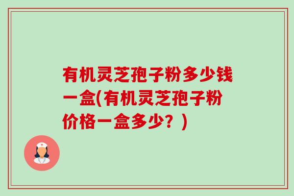 有机灵芝孢子粉多少钱一盒(有机灵芝孢子粉价格一盒多少?) 有机灵芝孢子粉多少钱一盒(有机灵芝孢子粉价格一盒多少?)