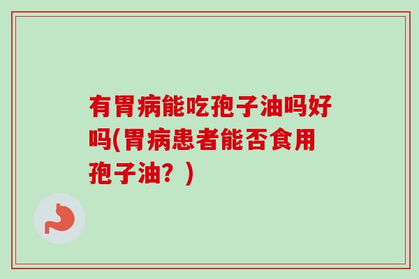 有胃能吃孢子油吗好吗(胃患者能否食用孢子油?) 有胃能吃孢子油吗好吗(胃患者能否食用孢子油?)