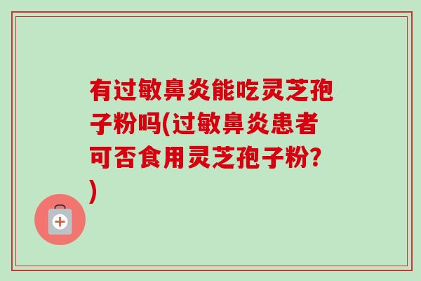 有能吃灵芝孢子粉吗(患者可否食用灵芝孢子粉?) 有能吃灵芝孢子粉吗(患者可否食用灵芝孢子粉?)