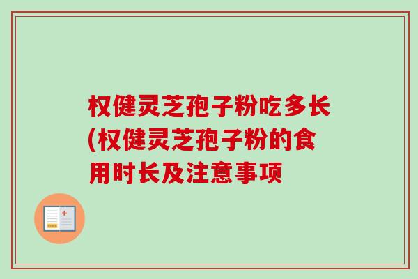 权健灵芝孢子粉吃多长(权健灵芝孢子粉的食用时长及注意事项