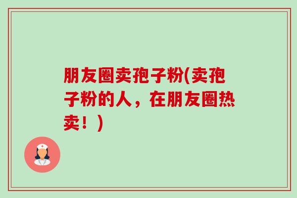 朋友圈卖孢子粉(卖孢子粉的人,在朋友圈热卖!) 朋友圈卖孢子粉(卖孢子粉的人,在朋友圈热卖!)