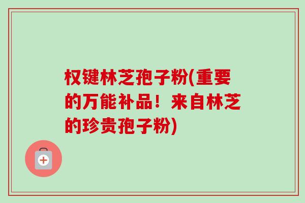 权键林芝孢子粉(重要的万能补品!来自林芝的珍贵孢子粉) 权键林芝孢子粉(重要的万能补品!来自林芝的珍贵孢子粉)