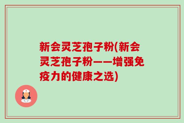 新会灵芝孢子粉(新会灵芝孢子粉——增强免疫力的健康之选) 新会灵芝孢子粉(新会灵芝孢子粉——增强免疫力的健康之选)