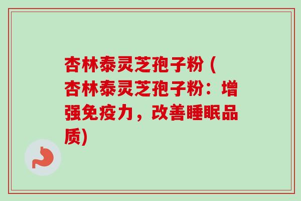 杏林泰灵芝孢子粉 (杏林泰灵芝孢子粉:增强免疫力,改善品质) 杏林泰灵芝孢子粉 (杏林泰灵芝孢子粉:增强免疫力,改善品质)