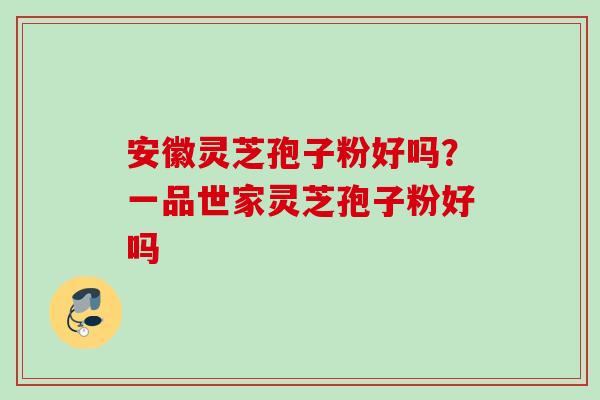 安徽灵芝孢子粉好吗?一品世家灵芝孢子粉好吗 安徽灵芝孢子粉好吗?一品世家灵芝孢子粉好吗