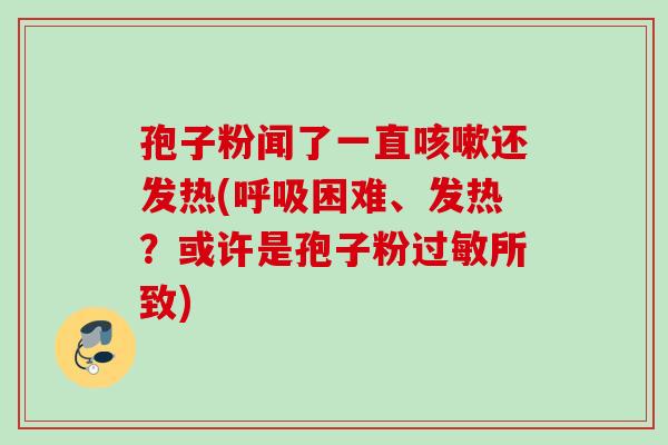 孢子粉闻了一直还发热(困难、发热?或许是孢子粉所致) 孢子粉闻了一直还发热(困难、发热?或许是孢子粉所致)