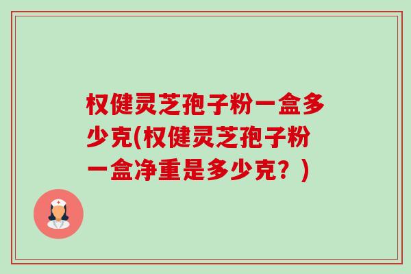 权健灵芝孢子粉一盒多少克(权健灵芝孢子粉一盒净重是多少克?) 权健灵芝孢子粉一盒多少克(权健灵芝孢子粉一盒净重是多少克?)