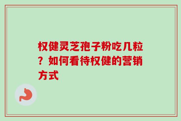 权健灵芝孢子粉吃几粒?如何看待权健的营销方式 权健灵芝孢子粉吃几粒?如何看待权健的营销方式