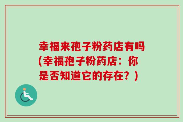 幸福来孢子粉药店有吗(幸福孢子粉药店:你是否知道它的存在?) 幸福来孢子粉药店有吗(幸福孢子粉药店:你是否知道它的存在?)