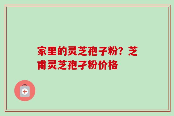家里的灵芝孢子粉?芝甫灵芝孢孑粉价格 家里的灵芝孢子粉?芝甫灵芝孢孑粉价格