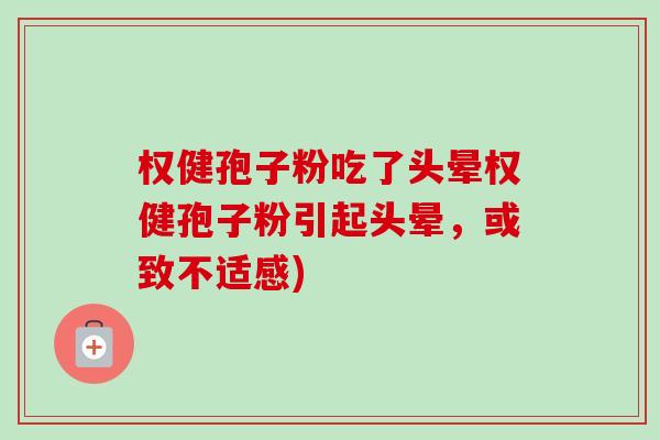 权健孢子粉吃了头晕权健孢子粉引起头晕,或致不适感) 权健孢子粉吃了头晕权健孢子粉引起头晕,或致不适感)