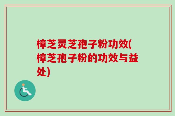 樟芝灵芝孢子粉功效(樟芝孢子粉的功效与益处) 樟芝灵芝孢子粉功效(樟芝孢子粉的功效与益处)