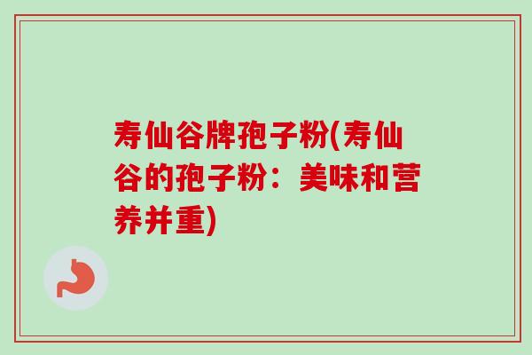 寿仙谷牌孢子粉(寿仙谷的孢子粉:美味和营养并重) 寿仙谷牌孢子粉(寿仙谷的孢子粉:美味和营养并重)