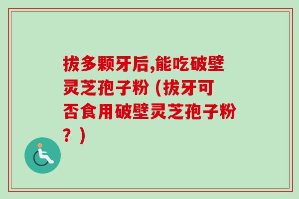 拔多颗牙后,能吃破壁灵芝孢子粉 (拔牙可否食用破壁灵芝孢子粉?) 拔多颗牙后,能吃破壁灵芝孢子粉 (拔牙可否食用破壁灵芝孢子粉?)