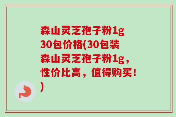 森山灵芝孢子粉1g 30包价格(30包装森山灵芝孢子粉1g,性价比高,值得购买!) 森山灵芝孢子粉1g 30包价格(30包装森山灵芝孢子粉1g,性价比高,值得购买!)