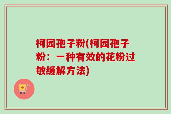 柯园孢子粉(柯园孢子粉:一种有效的花粉缓解方法) 柯园孢子粉(柯园孢子粉:一种有效的花粉缓解方法)