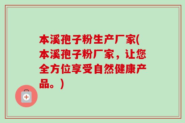 本溪孢子粉生产厂家(本溪孢子粉厂家,让您全方位享受自然健康产品。) 本溪孢子粉生产厂家(本溪孢子粉厂家,让您全方位享受自然健康产品。)