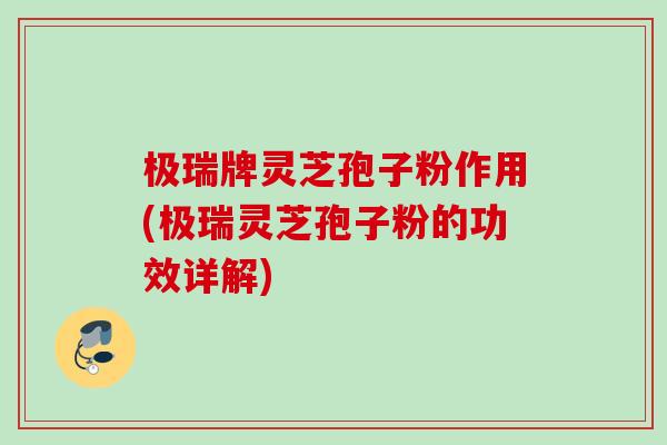 极瑞牌灵芝孢子粉作用(极瑞灵芝孢子粉的功效详解) 极瑞牌灵芝孢子粉作用(极瑞灵芝孢子粉的功效详解)