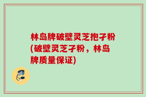 林岛牌破壁灵芝抱孑粉(破壁灵芝孑粉,林岛牌质量保证) 林岛牌破壁灵芝抱孑粉(破壁灵芝孑粉,林岛牌质量保证)