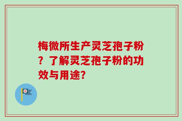 梅微所生产灵芝孢子粉?了解灵芝孢子粉的功效与用途? 梅微所生产灵芝孢子粉?了解灵芝孢子粉的功效与用途?