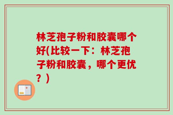 林芝孢子粉和胶囊哪个好(比较一下:林芝孢子粉和胶囊,哪个更优?) 林芝孢子粉和胶囊哪个好(比较一下:林芝孢子粉和胶囊,哪个更优?)