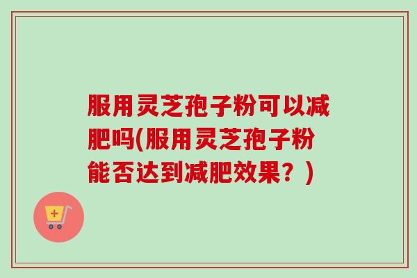 服用灵芝孢子粉可以吗(服用灵芝孢子粉能否达到效果?) 服用灵芝孢子粉可以吗(服用灵芝孢子粉能否达到效果?)