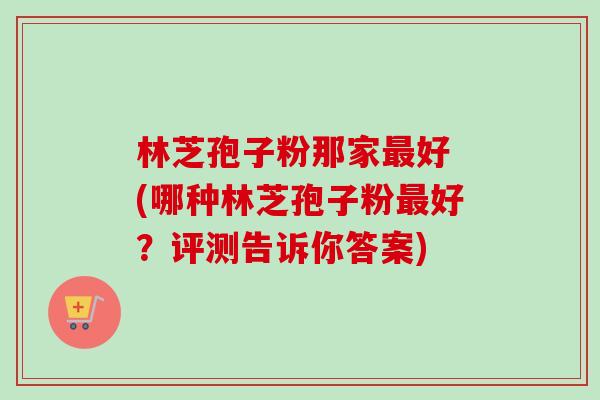 林芝孢子粉那家好 (哪种林芝孢子粉好?评测告诉你答案) 林芝孢子粉那家好 (哪种林芝孢子粉好?评测告诉你答案)