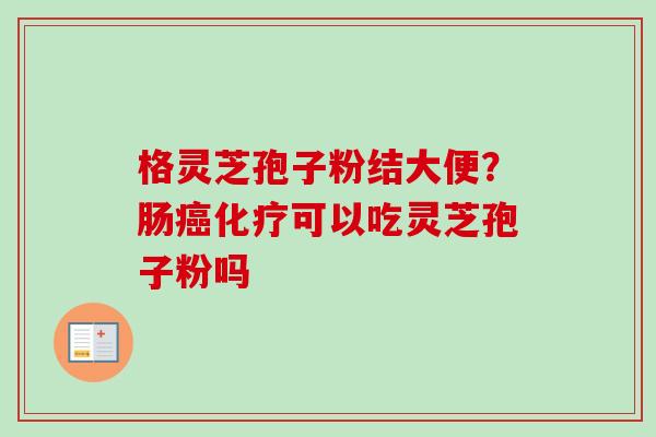 格灵芝孢子粉结大便？肠可以吃灵芝孢子粉吗