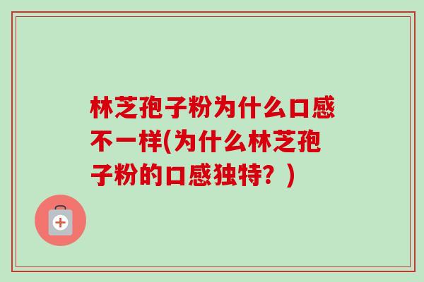 林芝孢子粉为什么口感不一样(为什么林芝孢子粉的口感独特?) 林芝孢子粉为什么口感不一样(为什么林芝孢子粉的口感独特?)