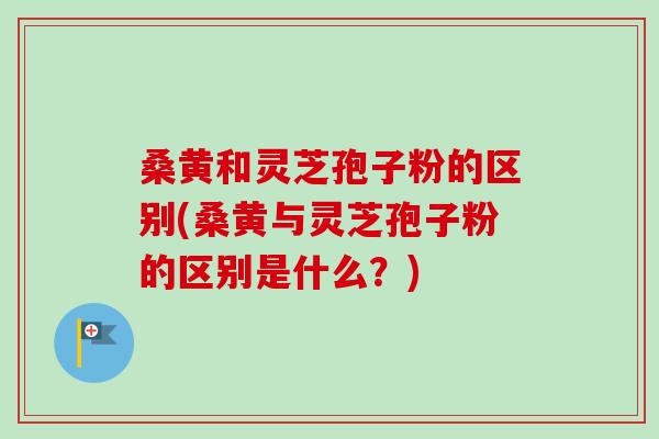 桑黄和灵芝孢子粉的区别(桑黄与灵芝孢子粉的区别是什么?) 桑黄和灵芝孢子粉的区别(桑黄与灵芝孢子粉的区别是什么?)