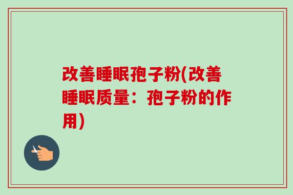 改善孢子粉(改善质量：孢子粉的作用)