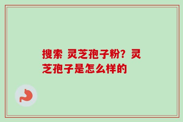 搜索 灵芝孢子粉？灵芝孢子是怎么样的