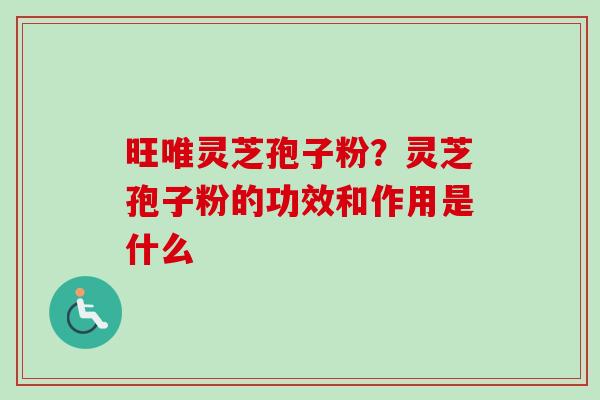 旺唯灵芝孢子粉?灵芝孢子粉的功效和作用是什么 旺唯灵芝孢子粉?灵芝孢子粉的功效和作用是什么