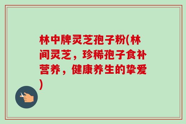 林中牌灵芝孢子粉(林间灵芝,珍稀孢子食补营养,健康养生的挚爱) 林中牌灵芝孢子粉(林间灵芝,珍稀孢子食补营养,健康养生的挚爱)